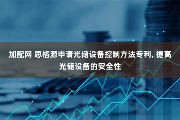 加配网 思格源申请光储设备控制方法专利, 提高光储设备的安全性