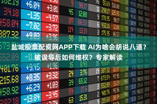 盐城股票配资网APP下载 AI为啥会胡说八道？被误导后如何维权？专家解读