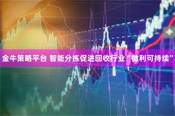 金牛策略平台 智能分拣促进回收行业“微利可持续”