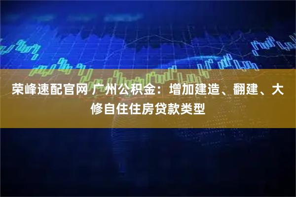 荣峰速配官网 广州公积金：增加建造、翻建、大修自住住房贷款类型