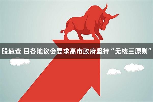 股速查 日各地议会要求高市政府坚持“无核三原则”