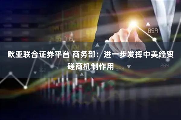 欧亚联合证券平台 商务部:进一步发挥中美经贸磋商机制作用
