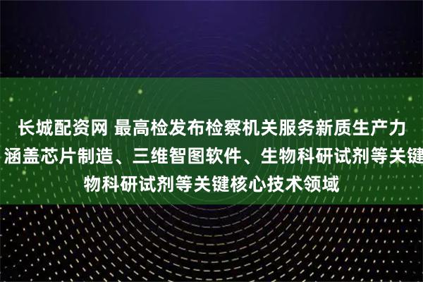 长城配资网 最高检发布检察机关服务新质生产力发展典型案例 涵盖芯片制造、三维智图软件、生物科研试剂等关键核心技术领域