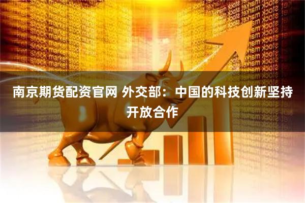 南京期货配资官网 外交部：中国的科技创新坚持开放合作