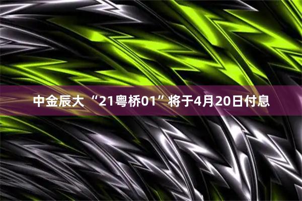 中金辰大 “21粤桥01”将于4月20日付息