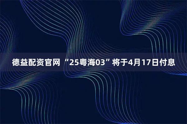 德益配资官网 “25粤海03”将于4月17日付息